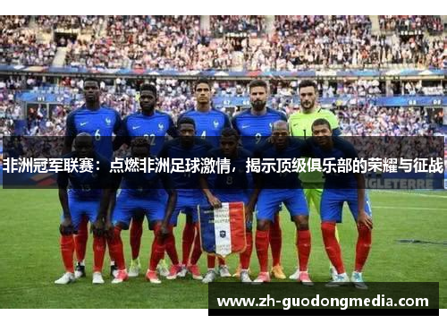 非洲冠军联赛：点燃非洲足球激情，揭示顶级俱乐部的荣耀与征战