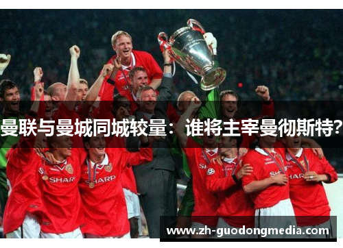 曼联与曼城同城较量：谁将主宰曼彻斯特？
