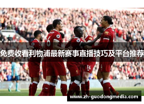 免费收看利物浦最新赛事直播技巧及平台推荐